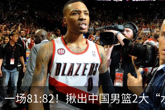 一场81:82！揪出中国男篮2大“水货” 表现拉胯 恐被郭士强弃用